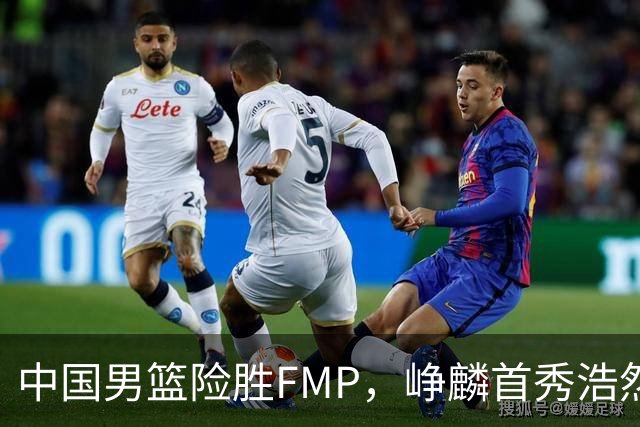中国男篮险胜FMP，峥麟首秀浩然未登场，崔永熙7中1，姜伟泽4中0