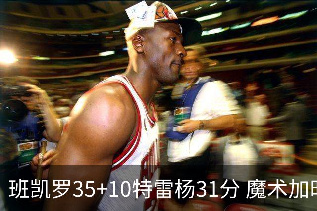班凯罗35+10特雷杨31分 魔术加时险胜老鹰