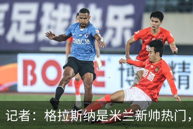 记者：格拉斯纳是米兰新帅热门，伊布青睐斯洛特但他要年薪600万